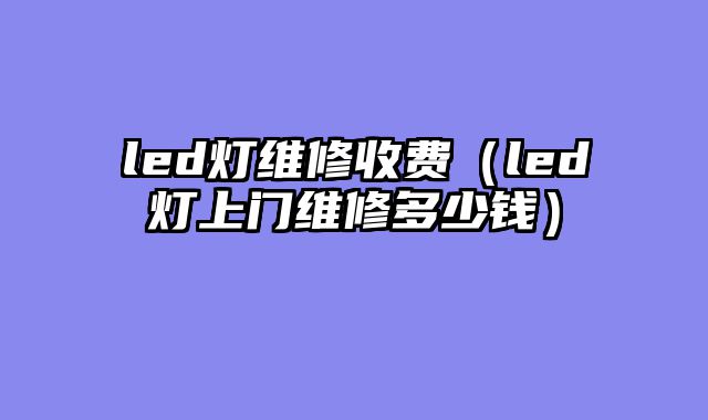 led灯维修收费（led灯上门维修多少钱）