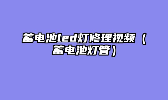 蓄电池led灯修理视频（蓄电池灯管）