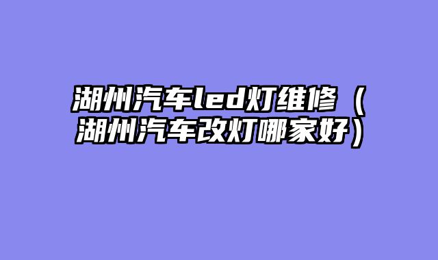 湖州汽车led灯维修（湖州汽车改灯哪家好）