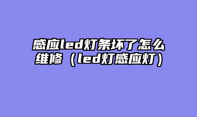 感应led灯条坏了怎么维修（led灯感应灯）