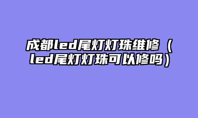 成都led尾灯灯珠维修（led尾灯灯珠可以修吗）