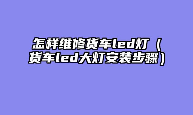 怎样维修货车led灯（货车led大灯安装步骤）