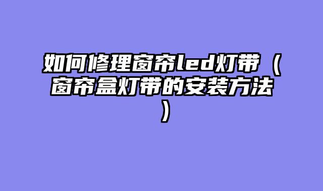 如何修理窗帘led灯带（窗帘盒灯带的安装方法）