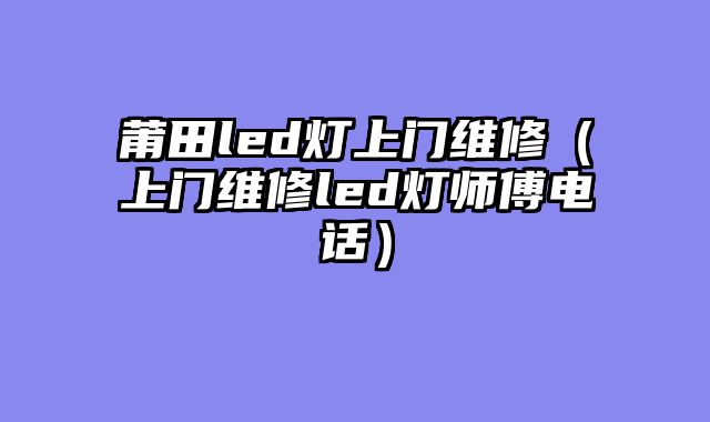 莆田led灯上门维修（上门维修led灯师傅电话）