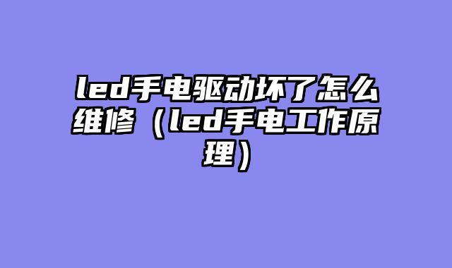 led手电驱动坏了怎么维修（led手电工作原理）
