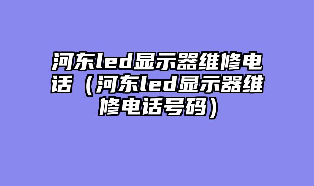 河东led显示器维修电话（河东led显示器维修电话号码）