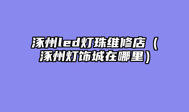 涿州led灯珠维修店（涿州灯饰城在哪里）