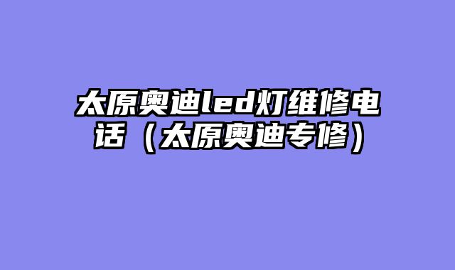太原奥迪led灯维修电话（太原奥迪专修）