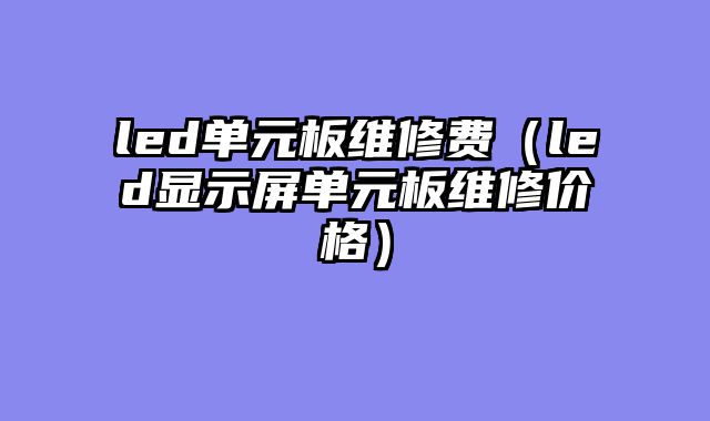 led单元板维修费（led显示屏单元板维修价格）