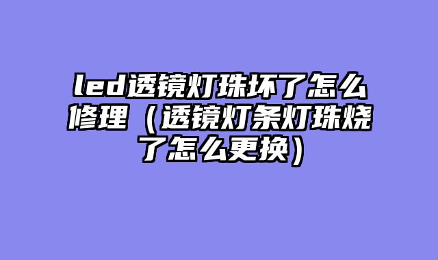 led透镜灯珠坏了怎么修理（透镜灯条灯珠烧了怎么更换）