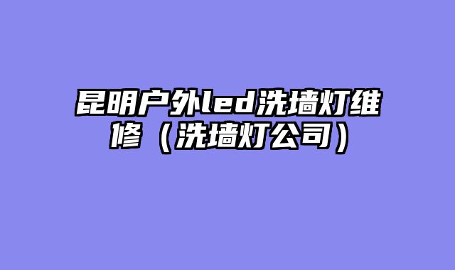 昆明户外led洗墙灯维修（洗墙灯公司）