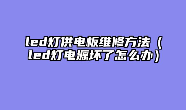 led灯供电板维修方法（led灯电源坏了怎么办）