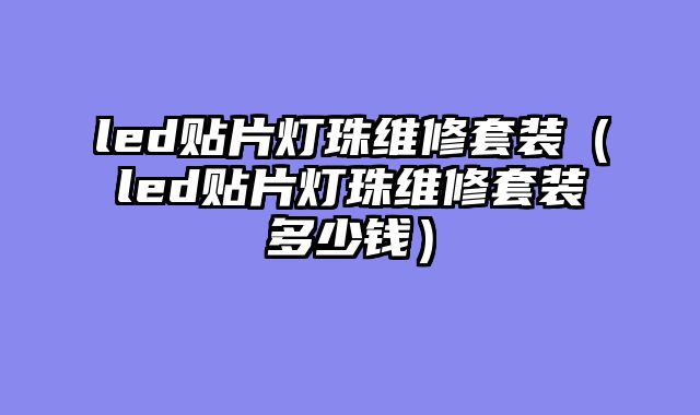 led贴片灯珠维修套装（led贴片灯珠维修套装多少钱）