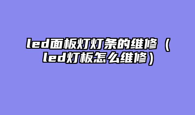 led面板灯灯条的维修（led灯板怎么维修）