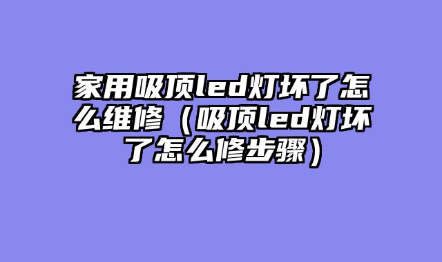 家用吸顶led灯坏了怎么维修（吸顶led灯坏了怎么修步骤）