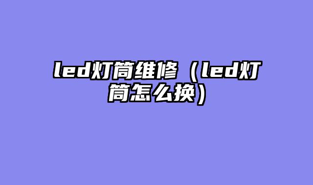 led灯筒维修（led灯筒怎么换）