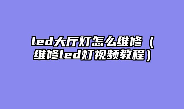 led大厅灯怎么维修（维修led灯视频教程）
