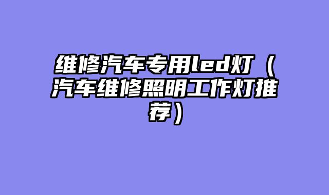 维修汽车专用led灯（汽车维修照明工作灯推荐）