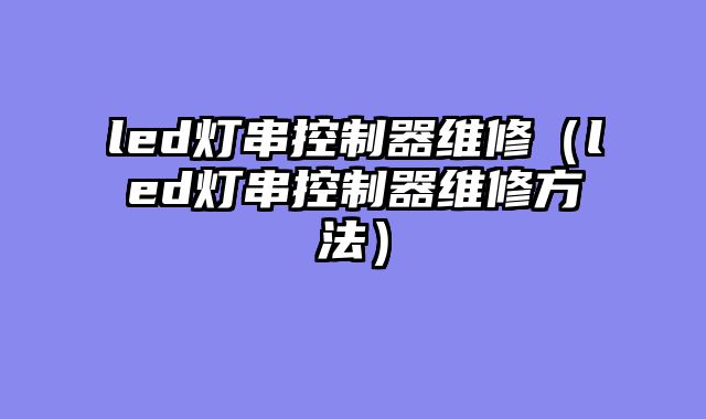 led灯串控制器维修（led灯串控制器维修方法）