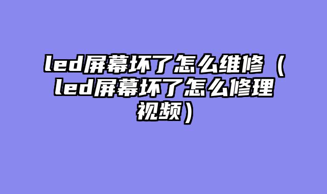 led屏幕坏了怎么维修（led屏幕坏了怎么修理视频）