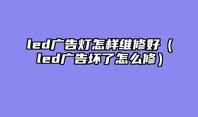 led广告灯怎样维修好（led广告坏了怎么修）