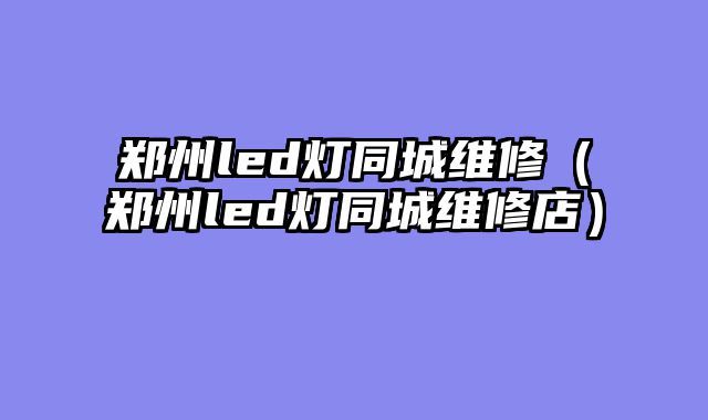 郑州led灯同城维修（郑州led灯同城维修店）
