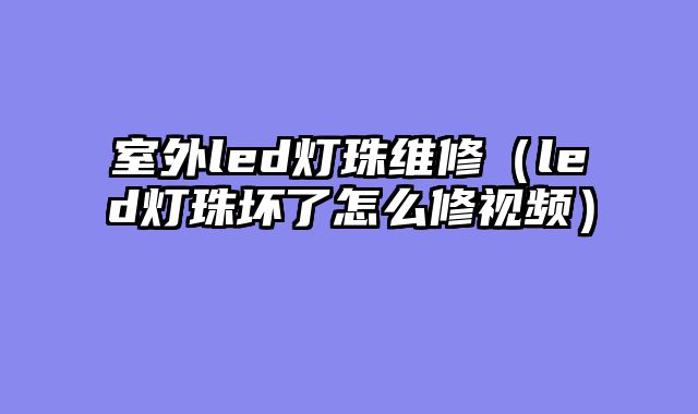 室外led灯珠维修（led灯珠坏了怎么修视频）