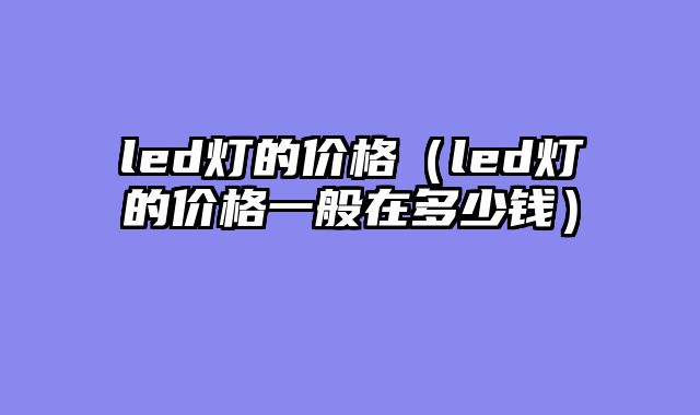 led灯的价格（led灯的价格一般在多少钱）