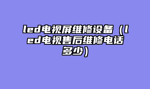 led电视屏维修设备（led电视售后维修电话多少）