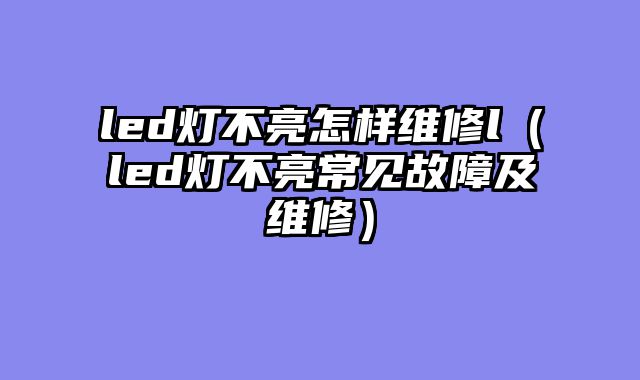 led灯不亮怎样维修l（led灯不亮常见故障及维修）