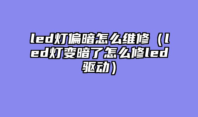 led灯偏暗怎么维修（led灯变暗了怎么修led驱动）