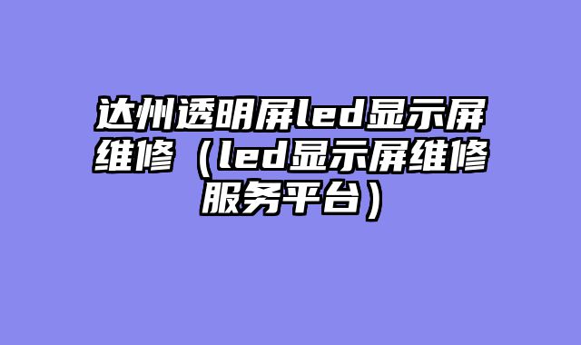 达州透明屏led显示屏维修（led显示屏维修服务平台）