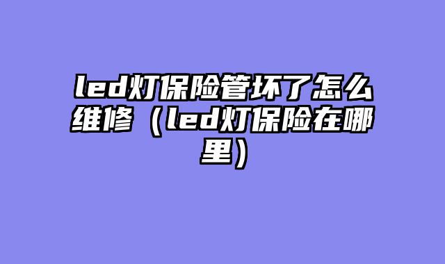 led灯保险管坏了怎么维修（led灯保险在哪里）