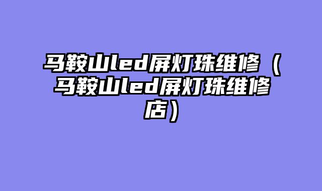 马鞍山led屏灯珠维修（马鞍山led屏灯珠维修店）