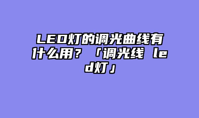 LED灯的调光曲线有什么用？「调光线 led灯」