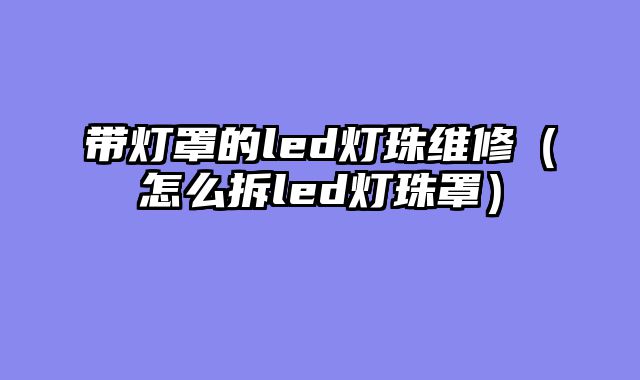 带灯罩的led灯珠维修（怎么拆led灯珠罩）