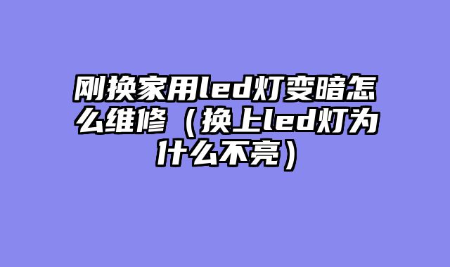 刚换家用led灯变暗怎么维修（换上led灯为什么不亮）