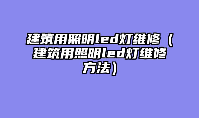 建筑用照明led灯维修（建筑用照明led灯维修方法）