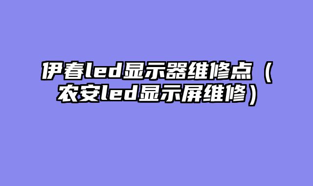 伊春led显示器维修点（农安led显示屏维修）