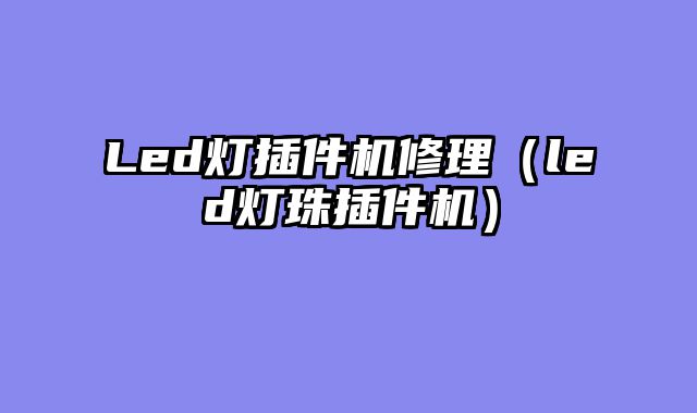 Led灯插件机修理（led灯珠插件机）