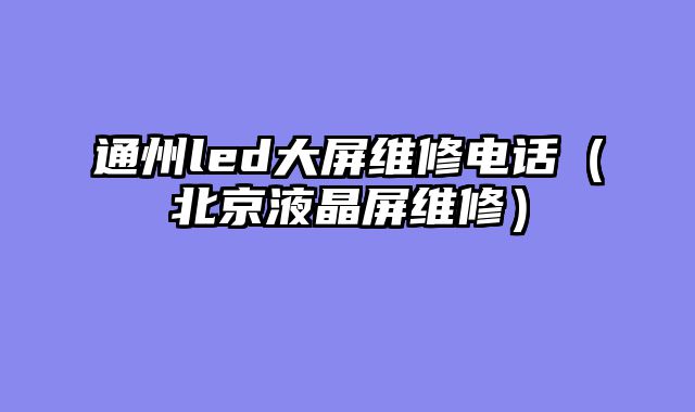 通州led大屏维修电话（北京液晶屏维修）