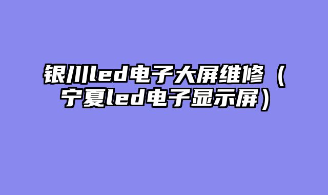 银川led电子大屏维修（宁夏led电子显示屏）