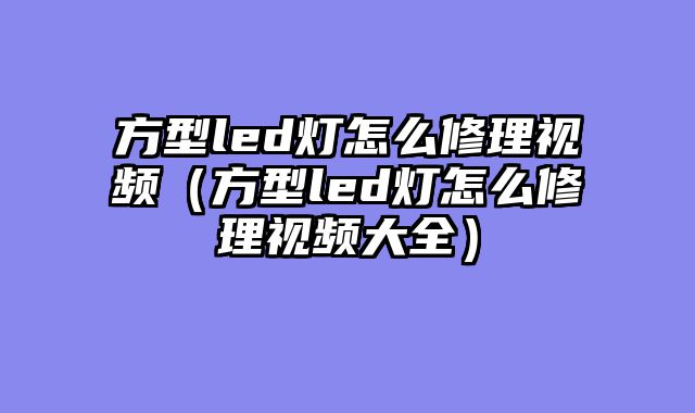 方型led灯怎么修理视频（方型led灯怎么修理视频大全）