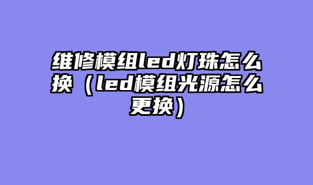 维修模组led灯珠怎么换（led模组光源怎么更换）