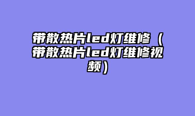带散热片led灯维修（带散热片led灯维修视频）