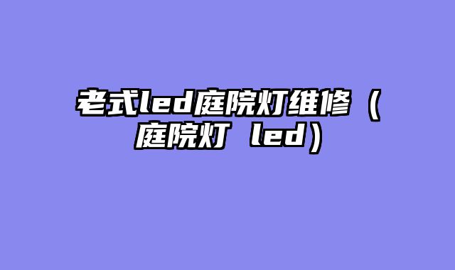 老式led庭院灯维修（庭院灯 led）