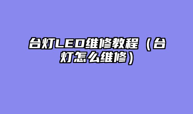 台灯LED维修教程（台灯怎么维修）