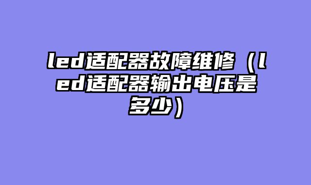 led适配器故障维修（led适配器输出电压是多少）