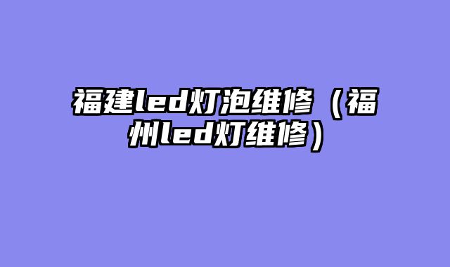 福建led灯泡维修（福州led灯维修）