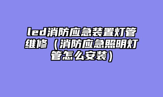 led消防应急装置灯管维修（消防应急照明灯管怎么安装）